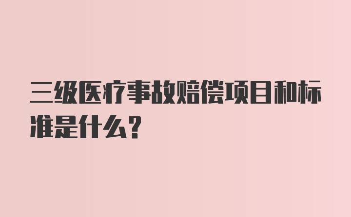 三级医疗事故赔偿项目和标准是什么？