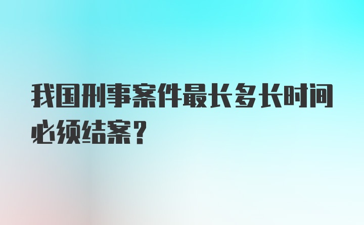 我国刑事案件最长多长时间必须结案？