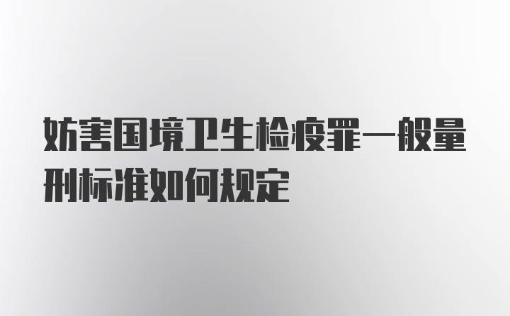 妨害国境卫生检疫罪一般量刑标准如何规定