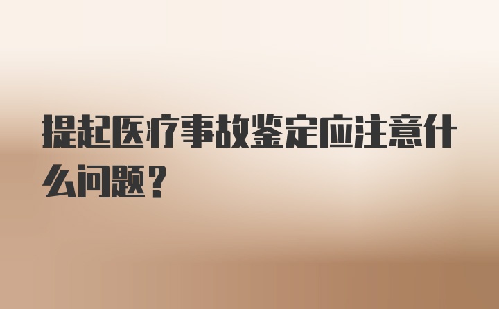 提起医疗事故鉴定应注意什么问题？