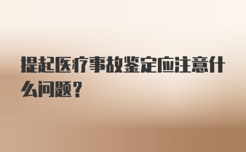 提起医疗事故鉴定应注意什么问题？