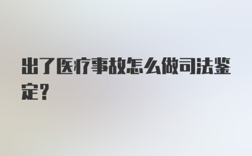 出了医疗事故怎么做司法鉴定？