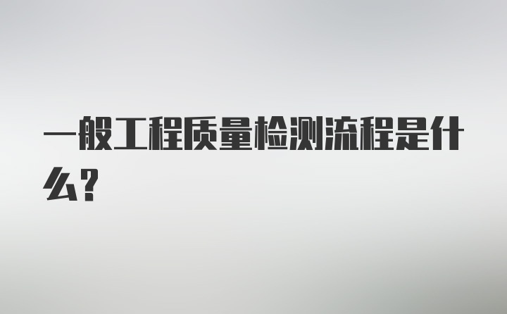 一般工程质量检测流程是什么？