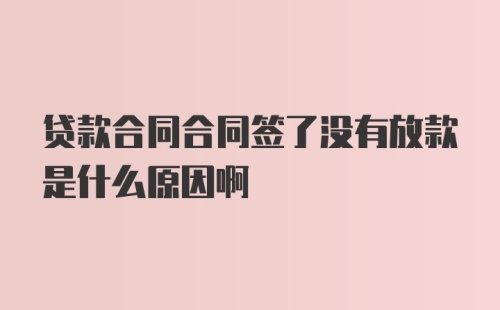 贷款合同合同签了没有放款是什么原因啊