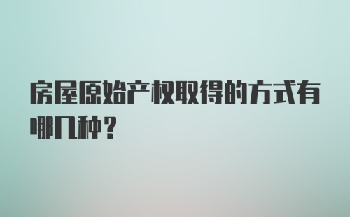 房屋原始产权取得的方式有哪几种？