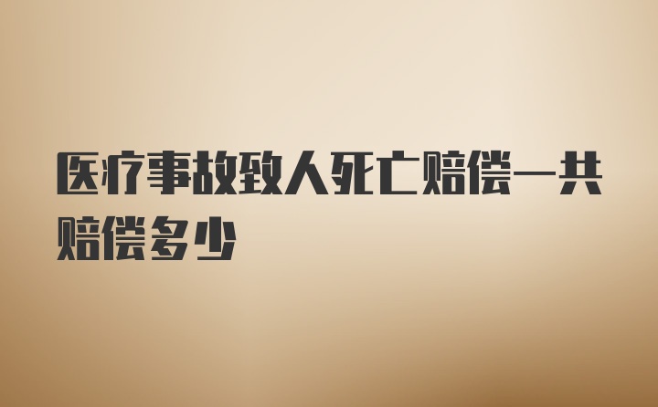 医疗事故致人死亡赔偿一共赔偿多少