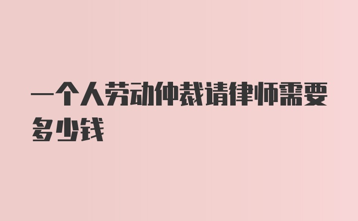 一个人劳动仲裁请律师需要多少钱