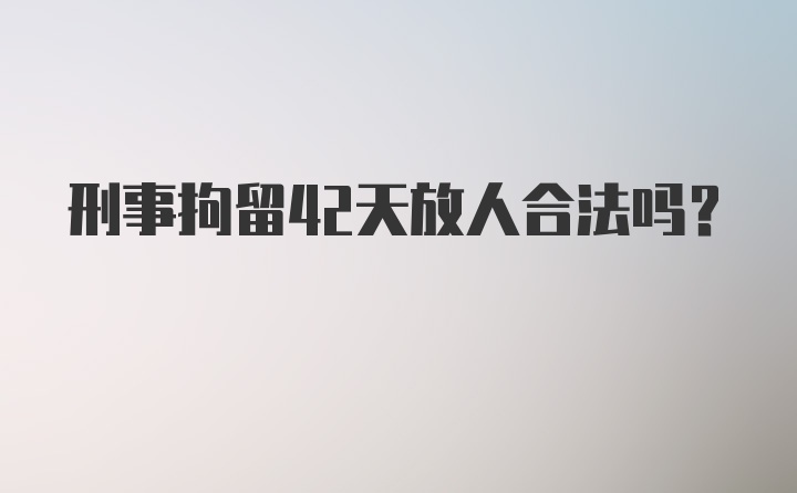 刑事拘留42天放人合法吗?