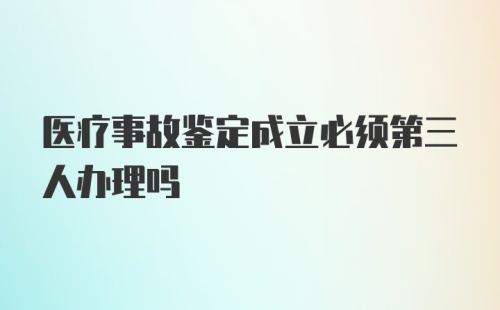 医疗事故鉴定成立必须第三人办理吗