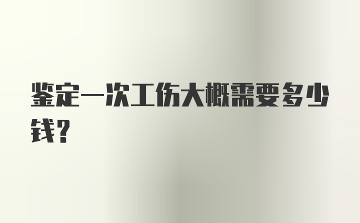 鉴定一次工伤大概需要多少钱?