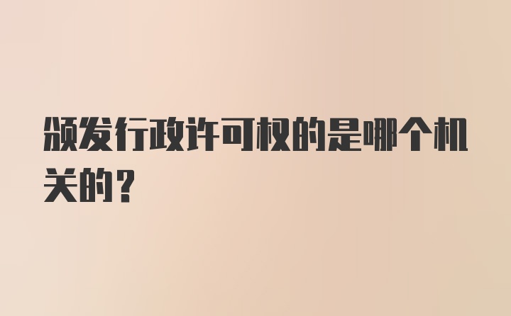 颁发行政许可权的是哪个机关的？