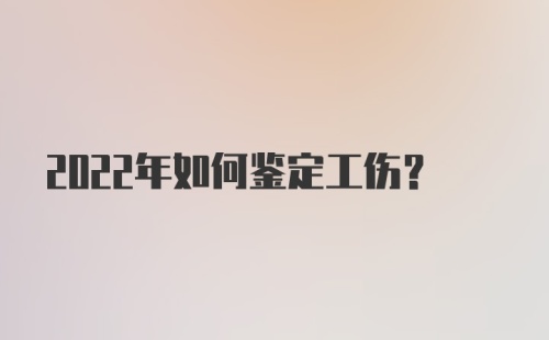 2022年如何鉴定工伤？