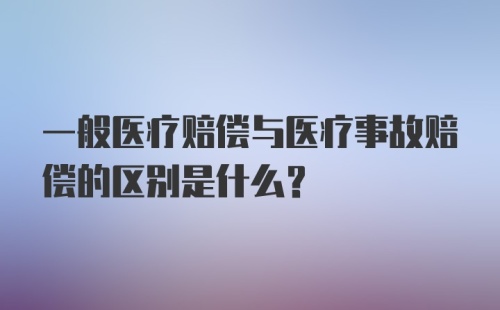 一般医疗赔偿与医疗事故赔偿的区别是什么？