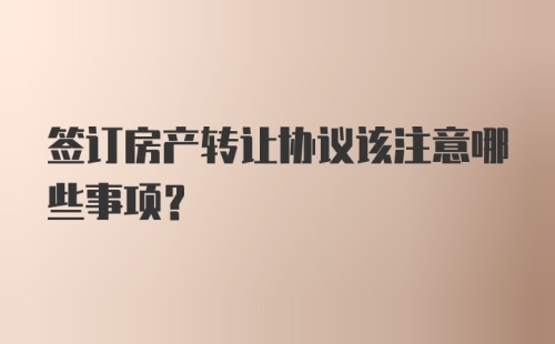 签订房产转让协议该注意哪些事项？