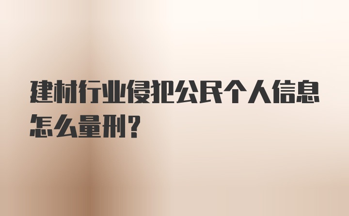 建材行业侵犯公民个人信息怎么量刑?