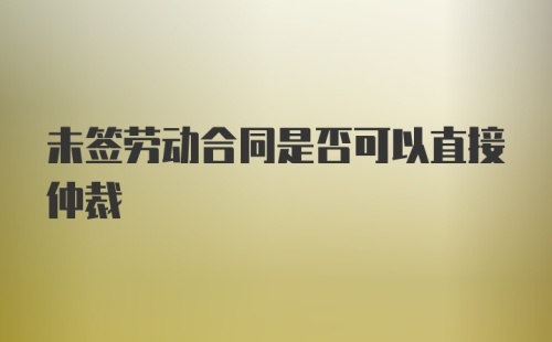 未签劳动合同是否可以直接仲裁