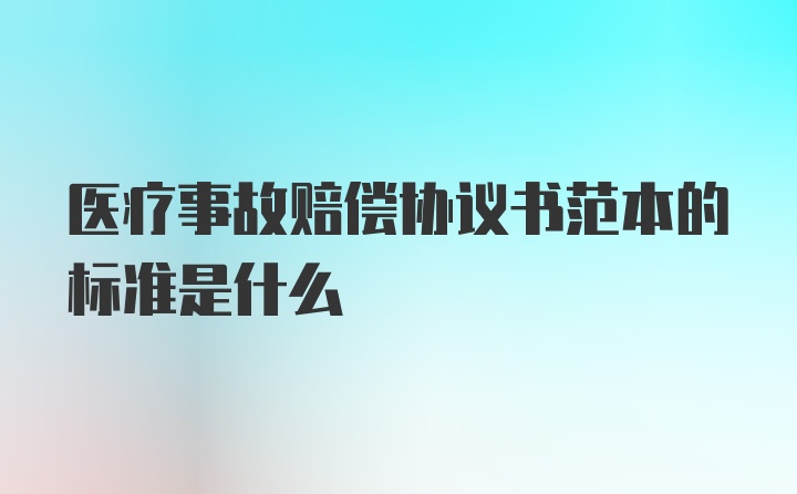 医疗事故赔偿协议书范本的标准是什么