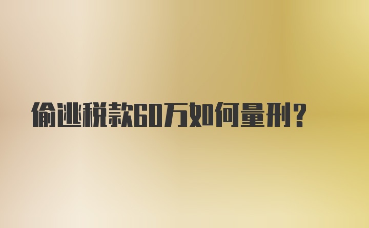 偷逃税款60万如何量刑？