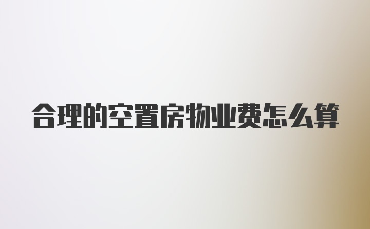 合理的空置房物业费怎么算