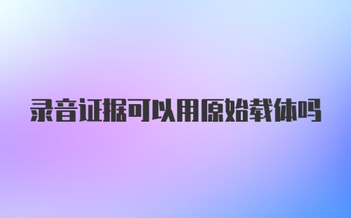 录音证据可以用原始载体吗