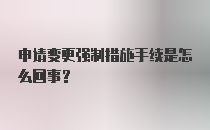 申请变更强制措施手续是怎么回事？