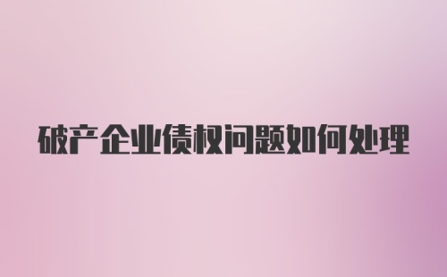 破产企业债权问题如何处理