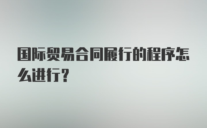 国际贸易合同履行的程序怎么进行？