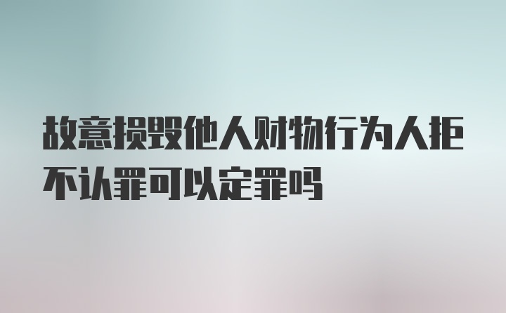 故意损毁他人财物行为人拒不认罪可以定罪吗