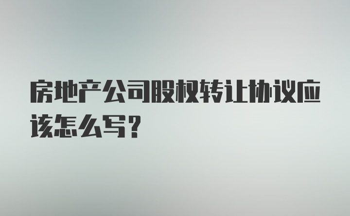 房地产公司股权转让协议应该怎么写?