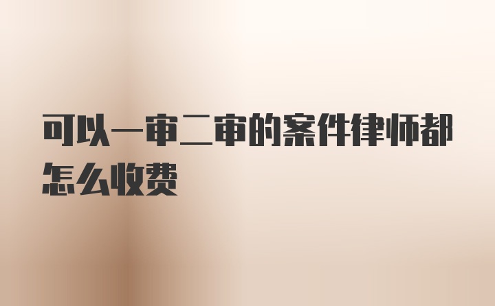 可以一审二审的案件律师都怎么收费