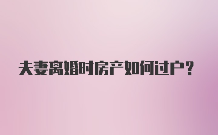 夫妻离婚时房产如何过户？