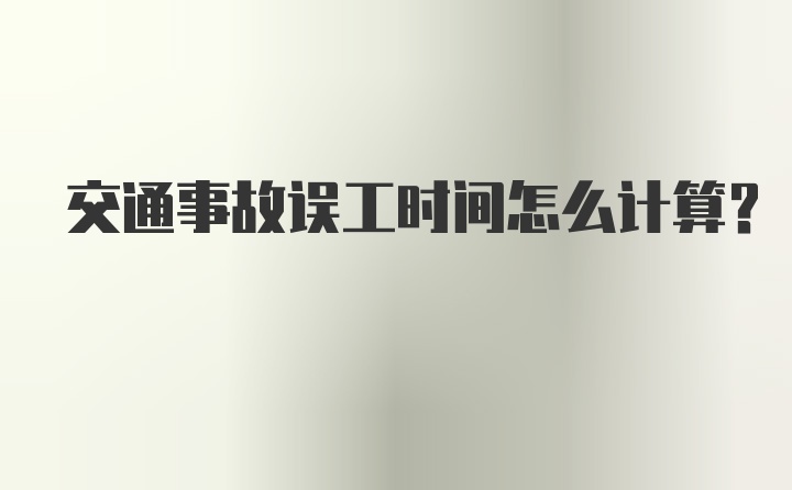 交通事故误工时间怎么计算？