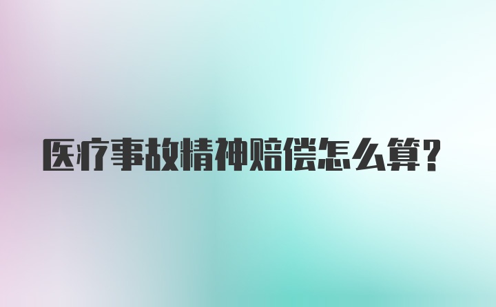 医疗事故精神赔偿怎么算?