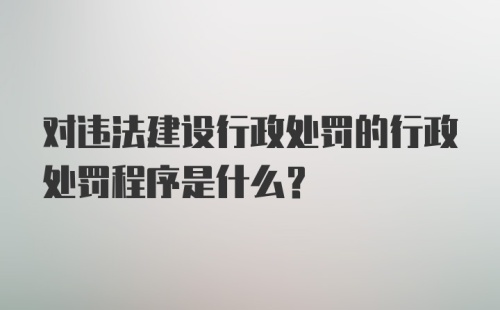 对违法建设行政处罚的行政处罚程序是什么？