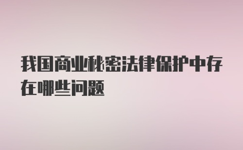 我国商业秘密法律保护中存在哪些问题