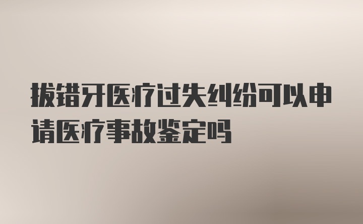 拔错牙医疗过失纠纷可以申请医疗事故鉴定吗