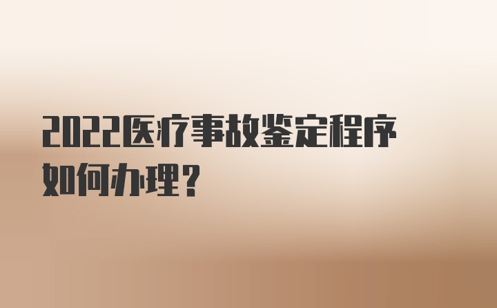 2022医疗事故鉴定程序如何办理？