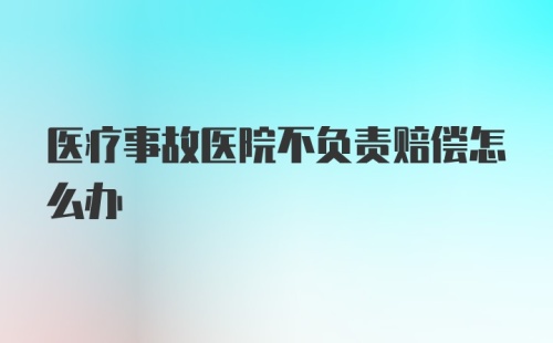 医疗事故医院不负责赔偿怎么办