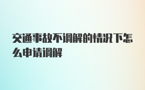 交通事故不调解的情况下怎么申请调解