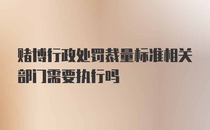 赌博行政处罚裁量标准相关部门需要执行吗