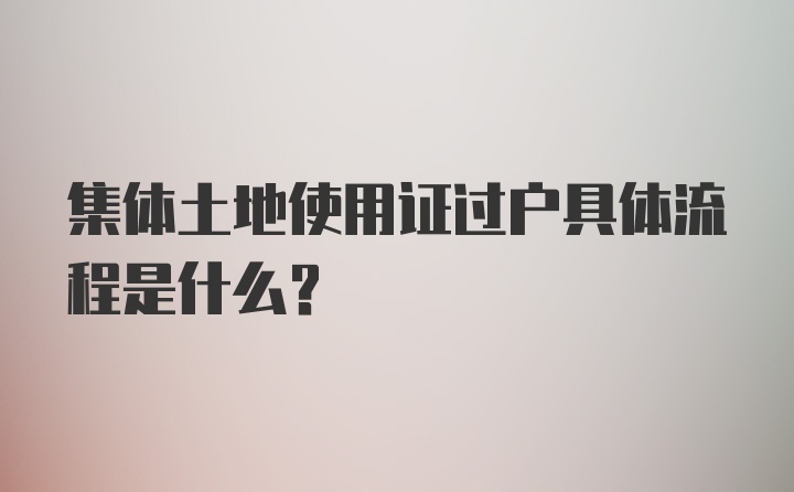 集体土地使用证过户具体流程是什么？