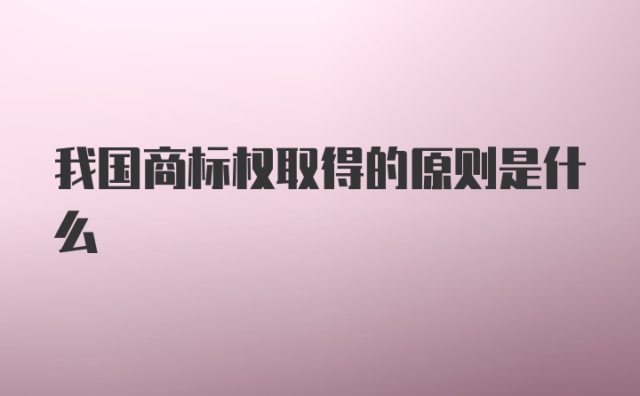 我国商标权取得的原则是什么