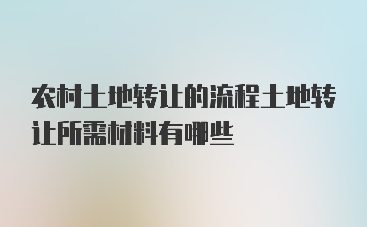 农村土地转让的流程土地转让所需材料有哪些