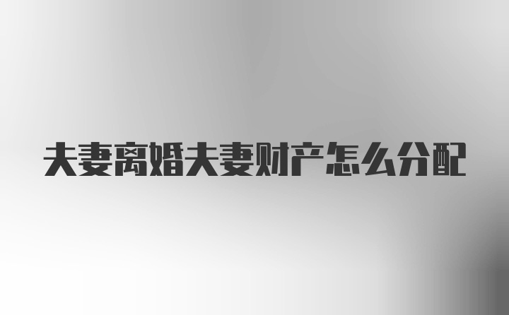 夫妻离婚夫妻财产怎么分配