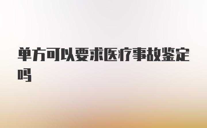 单方可以要求医疗事故鉴定吗