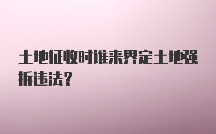 土地征收时谁来界定土地强拆违法?