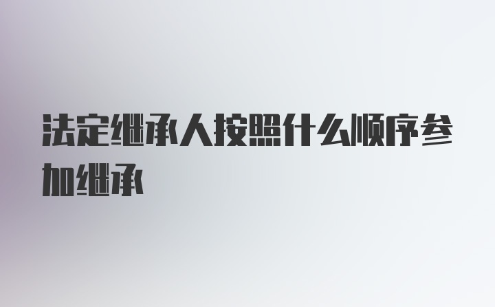 法定继承人按照什么顺序参加继承