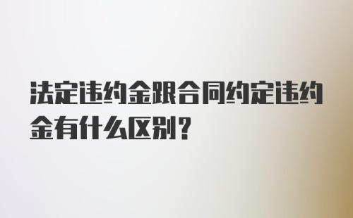 法定违约金跟合同约定违约金有什么区别？