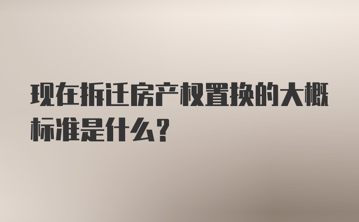 现在拆迁房产权置换的大概标准是什么？