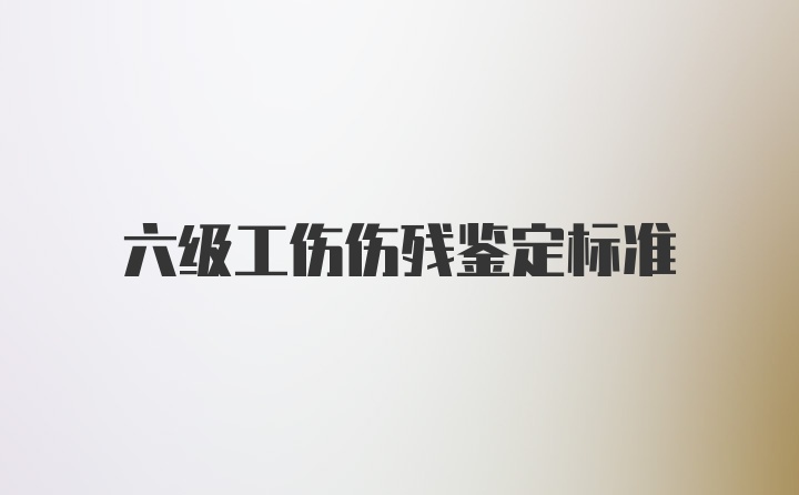 六级工伤伤残鉴定标准